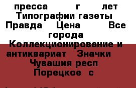 1.2) пресса : 1984 г - 50 лет Типографии газеты “Правда“ › Цена ­ 49 - Все города Коллекционирование и антиквариат » Значки   . Чувашия респ.,Порецкое. с.